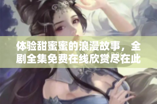 体验甜蜜蜜的浪漫故事，全剧全集免费在线欣赏尽在此处