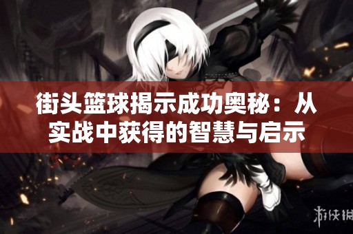 街头篮球揭示成功奥秘：从实战中获得的智慧与启示