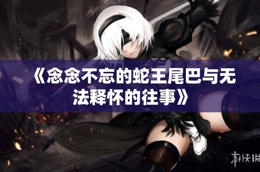 《念念不忘的蛇王尾巴与无法释怀的往事》
