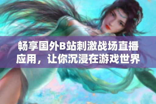 畅享国外B站刺激战场直播应用，让你沉浸在游戏世界的无限乐趣中