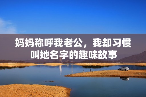妈妈称呼我老公，我却习惯叫她名字的趣味故事
