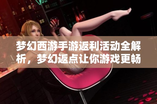 梦幻西游手游返利活动全解析，梦幻返点让你游戏更畅快！
