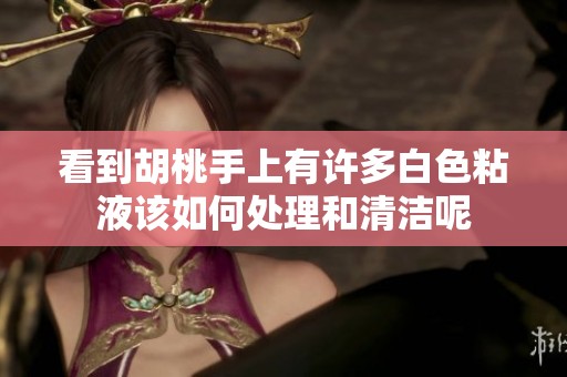 看到胡桃手上有许多白色粘液该如何处理和清洁呢