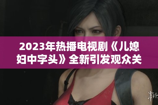 2023年热播电视剧《儿媳妇中字头》全新引发观众关注与热议