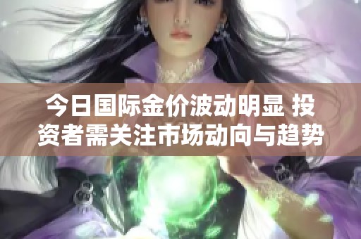 今日国际金价波动明显 投资者需关注市场动向与趋势解析