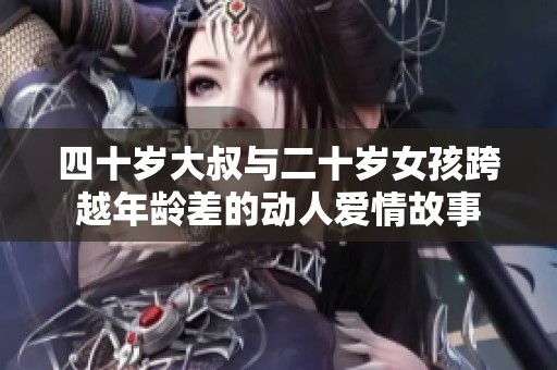 四十岁大叔与二十岁女孩跨越年龄差的动人爱情故事