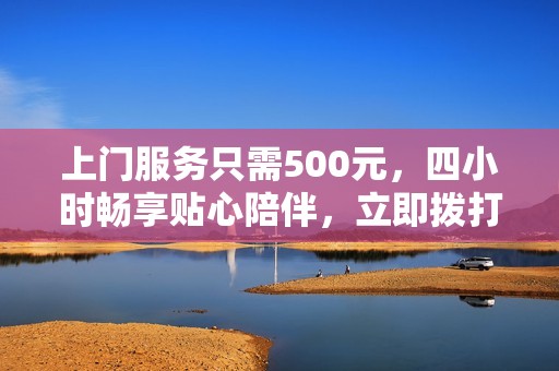 上门服务只需500元，四小时畅享贴心陪伴，立即拨打电话！