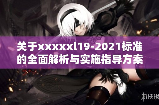 关于xxxxxl19-2021标准的全面解析与实施指导方案