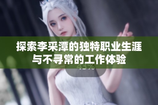 探索李采潭的独特职业生涯与不寻常的工作体验