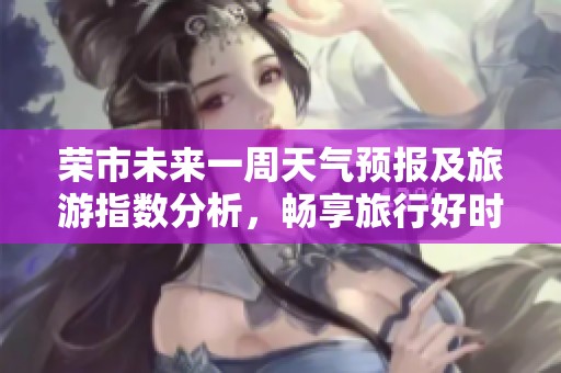 荣市未来一周天气预报及旅游指数分析，畅享旅行好时光