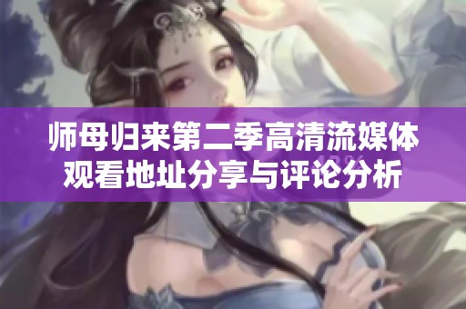 师母归来第二季高清流媒体观看地址分享与评论分析