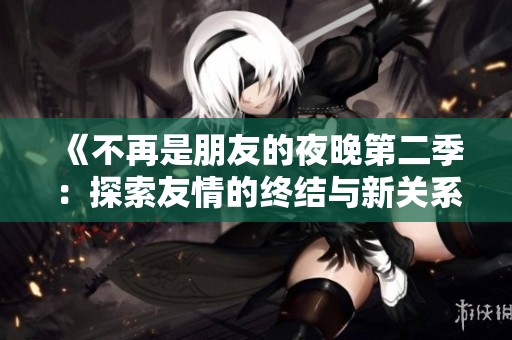 《不再是朋友的夜晚第二季：探索友情的终结与新关系的重生》
