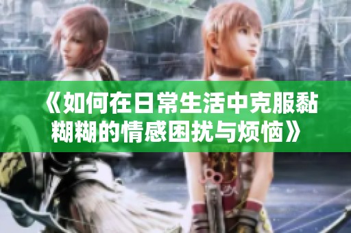 《如何在日常生活中克服黏糊糊的情感困扰与烦恼》