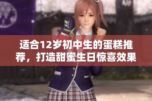 适合12岁初中生的蛋糕推荐，打造甜蜜生日惊喜效果