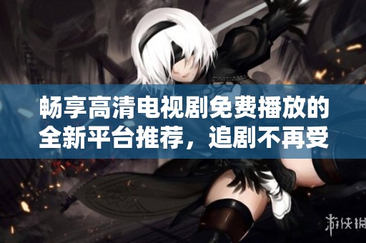 畅享高清电视剧免费播放的全新平台推荐，追剧不再受限制