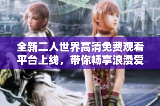 全新二人世界高清免费观看平台上线，带你畅享浪漫爱情故事