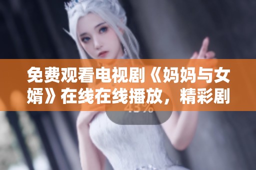 免费观看电视剧《妈妈与女婿》在线在线播放，精彩剧情尽在其中