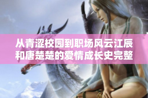 从青涩校园到职场风云江辰和唐楚楚的爱情成长史完整揭秘