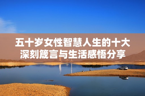 五十岁女性智慧人生的十大深刻箴言与生活感悟分享