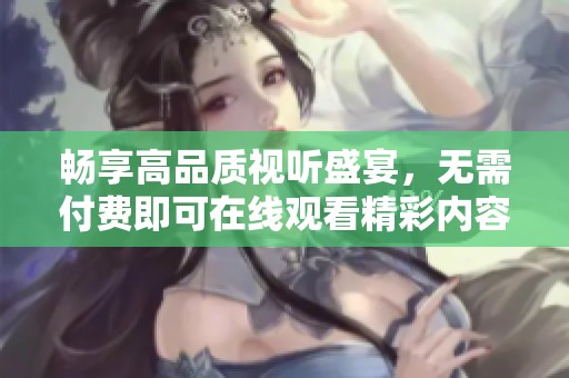 畅享高品质视听盛宴，无需付费即可在线观看精彩内容