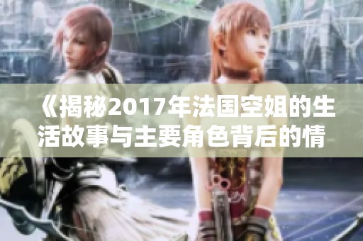 《揭秘2017年法国空姐的生活故事与主要角色背后的情感纠葛》