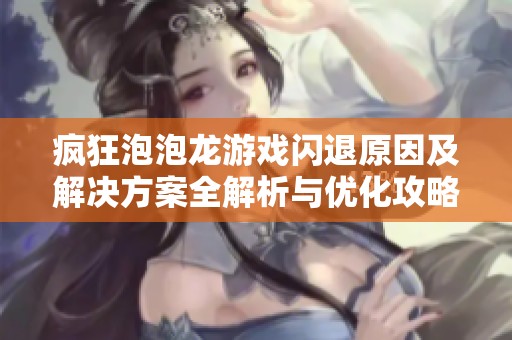 疯狂泡泡龙游戏闪退原因及解决方案全解析与优化攻略