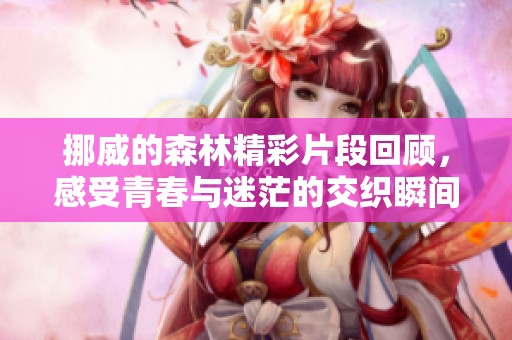 挪威的森林精彩片段回顾，感受青春与迷茫的交织瞬间