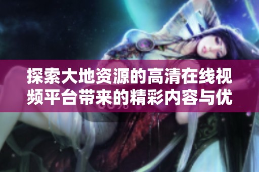 探索大地资源的高清在线视频平台带来的精彩内容与优势解析
