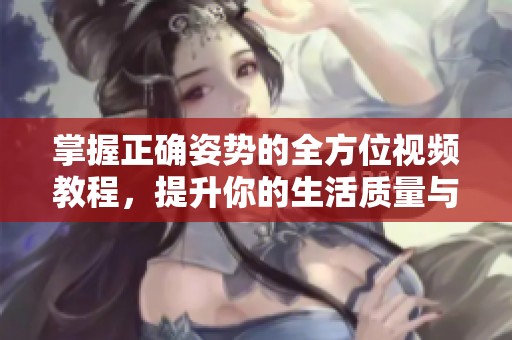 掌握正确姿势的全方位视频教程，提升你的生活质量与健康水平