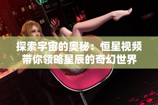 探索宇宙的奥秘：恒星视频带你领略星辰的奇幻世界