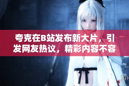 夸克在B站发布新大片，引发网友热议，精彩内容不容错过