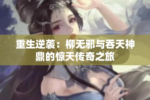 重生逆袭：柳无邪与吞天神鼎的惊天传奇之旅