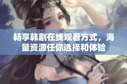 畅享韩剧在线观看方式，海量资源任你选择和体验