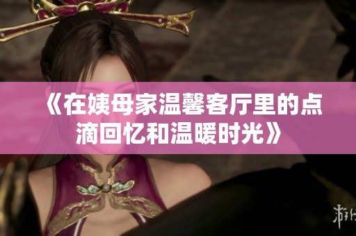 《在姨母家温馨客厅里的点滴回忆和温暖时光》