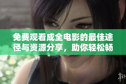 免费观看成全电影的最佳途径与资源分享，助你轻松畅享精彩剧情