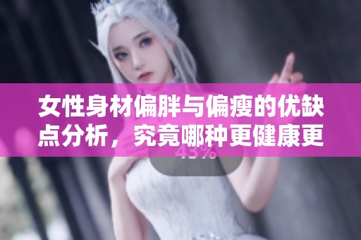 女性身材偏胖与偏瘦的优缺点分析，究竟哪种更健康更美丽