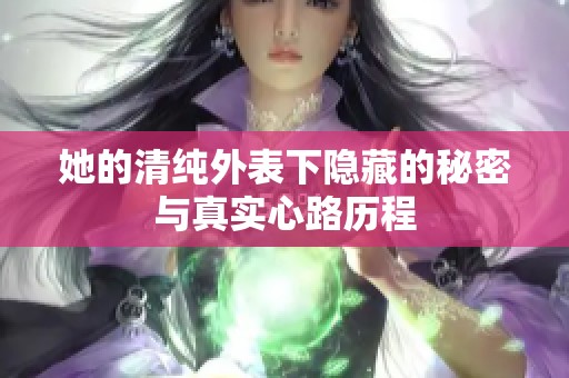 她的清纯外表下隐藏的秘密与真实心路历程