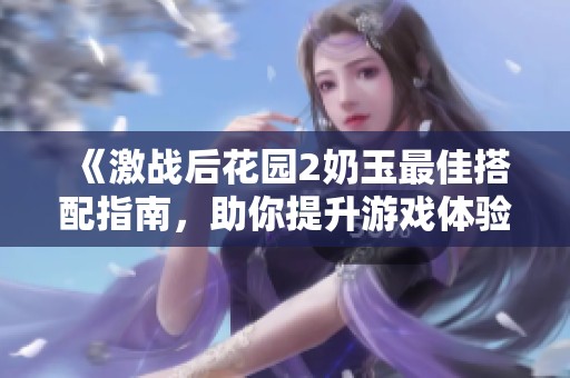 《激战后花园2奶玉最佳搭配指南，助你提升游戏体验与实力》