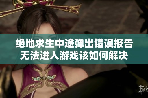 绝地求生中途弹出错误报告无法进入游戏该如何解决