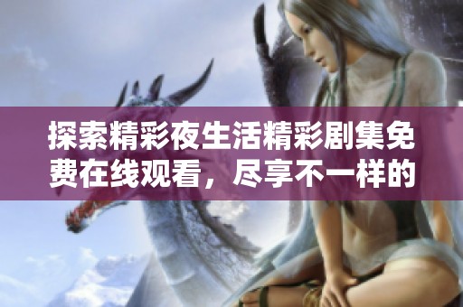 探索精彩夜生活精彩剧集免费在线观看，尽享不一样的娱乐体验