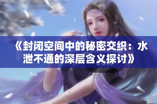 《封闭空间中的秘密交织：水泄不通的深层含义探讨》