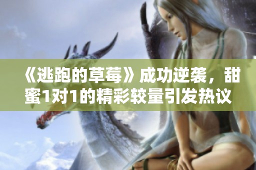 《逃跑的草莓》成功逆袭，甜蜜1对1的精彩较量引发热议