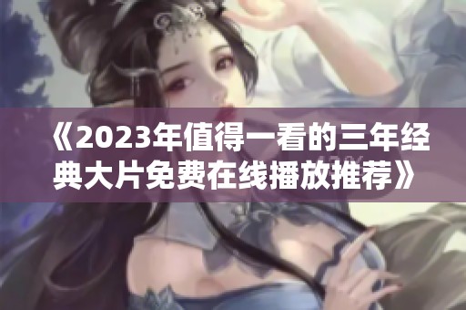 《2023年值得一看的三年经典大片免费在线播放推荐》