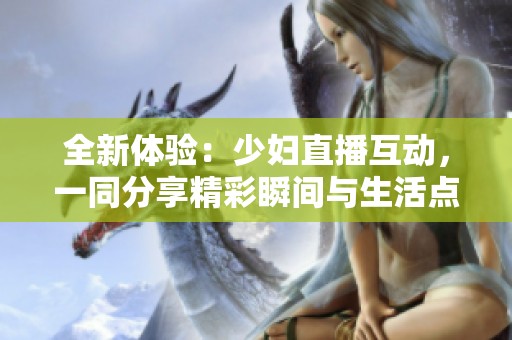 全新体验：少妇直播互动，一同分享精彩瞬间与生活点滴