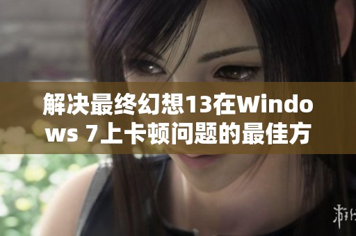 解决最终幻想13在Windows 7上卡顿问题的最佳方法探讨