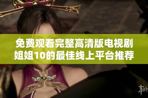 免费观看完整高清版电视剧姐姐10的最佳线上平台推荐与观影指南