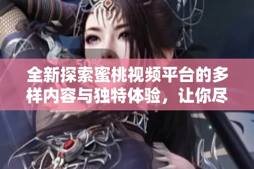 全新探索蜜桃视频平台的多样内容与独特体验，让你尽享视听盛宴