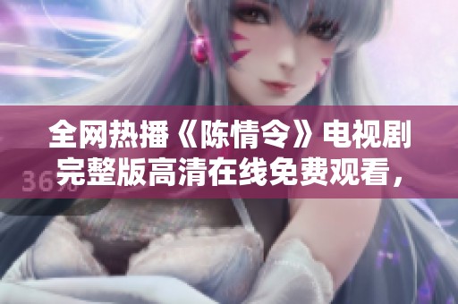 全网热播《陈情令》电视剧完整版高清在线免费观看，带你重温经典故事