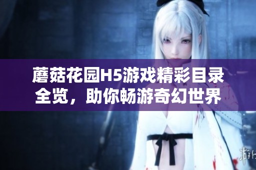 蘑菇花园H5游戏精彩目录全览，助你畅游奇幻世界