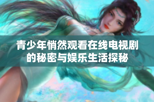 青少年悄然观看在线电视剧的秘密与娱乐生活探秘